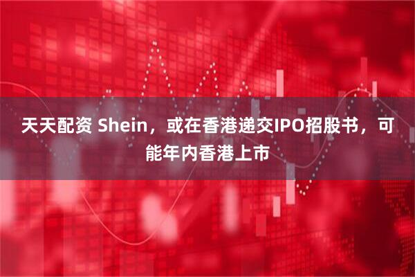 天天配资 Shein，或在香港递交IPO招股书，可能年内香港上市