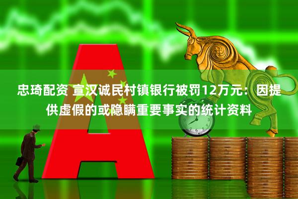忠琦配资 宣汉诚民村镇银行被罚12万元：因提供虚假的或隐瞒重要事实的统计资料