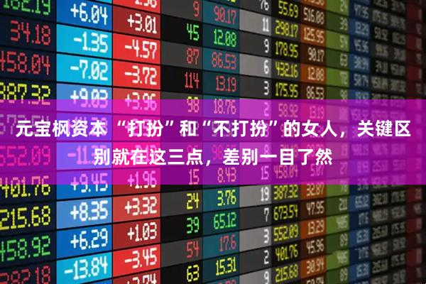 元宝枫资本 “打扮”和“不打扮”的女人，关键区别就在这三点，差别一目了然