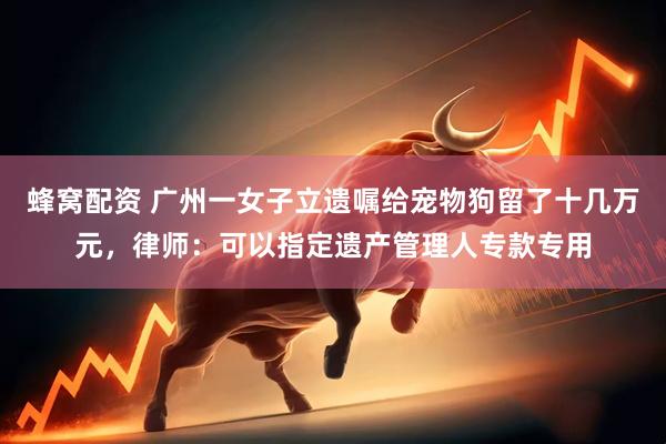 蜂窝配资 广州一女子立遗嘱给宠物狗留了十几万元，律师：可以指定遗产管理人专款专用