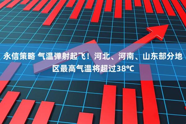 永信策略 气温弹射起飞！河北、河南、山东部分地区最高气温将超过38℃