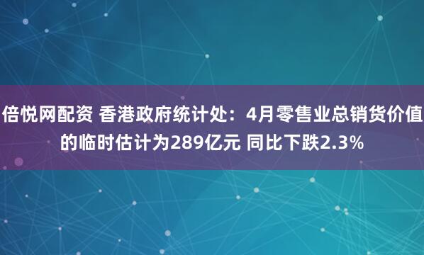 倍悦网配资 香港政府统计处：4月零售业总销货价值的临时估计为289亿元 同比下跌2.3%