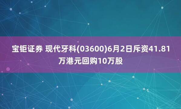 宝钜证券 现代牙科(03600)6月2日斥资41.81万港元回购10万股