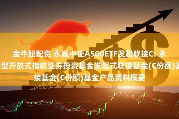 金牛股配资 永赢中证A500ETF发起联接C: 永赢中证A500交易型开放式指数证券投资基金发起式联接基金(C份额)基金产品资料概要