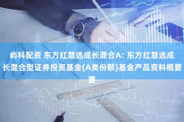 屿科配资 东方红慧选成长混合A: 东方红慧选成长混合型证券投资基金(A类份额)基金产品资料概要
