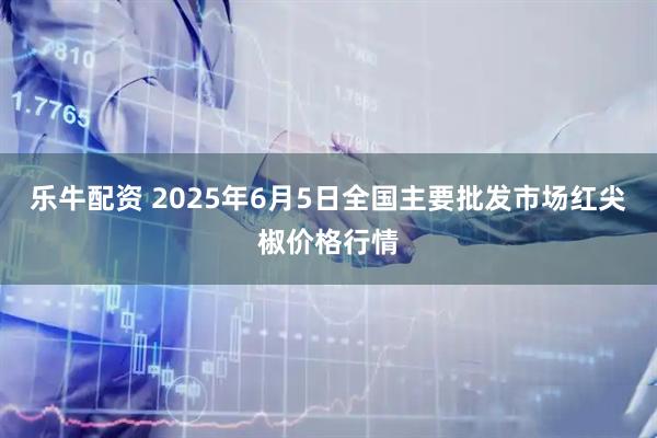 乐牛配资 2025年6月5日全国主要批发市场红尖椒价格行情