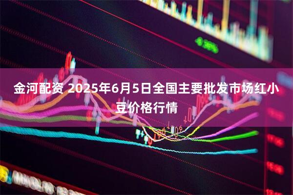 金河配资 2025年6月5日全国主要批发市场红小豆价格行情