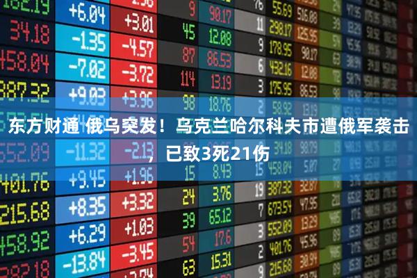 东方财通 俄乌突发！乌克兰哈尔科夫市遭俄军袭击，已致3死21伤