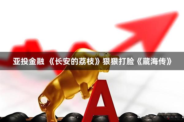亚投金融 《长安的荔枝》狠狠打脸《蔵海传》