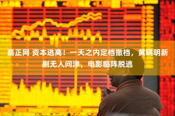 嘉正网 资本逃离！一天之内定档撤档，黄晓明新剧无人问津，电影临阵脱逃