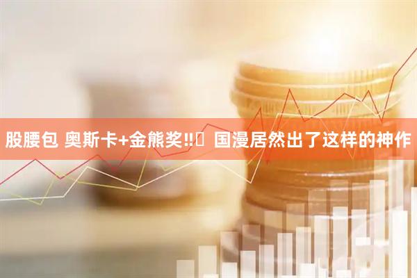 股腰包 奥斯卡+金熊奖‼️国漫居然出了这样的神作