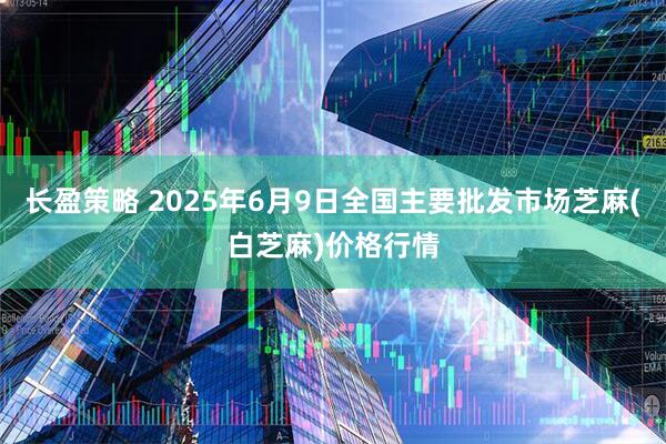 长盈策略 2025年6月9日全国主要批发市场芝麻(白芝麻)价格行情