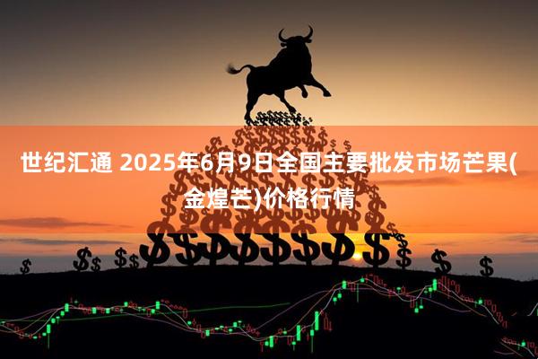 世纪汇通 2025年6月9日全国主要批发市场芒果(金煌芒)价格行情
