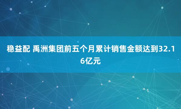 稳益配 禹洲集团前五个月累计销售金额达到32.16亿元