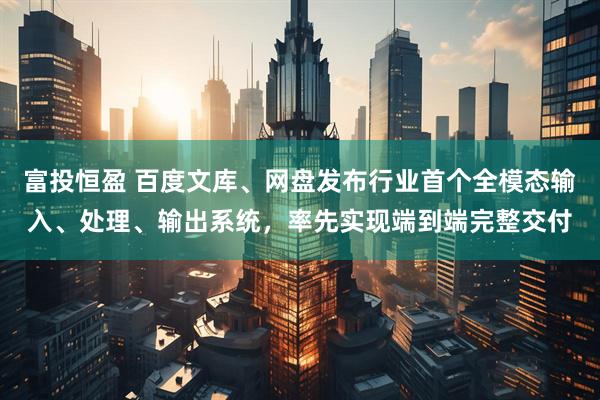 富投恒盈 百度文库、网盘发布行业首个全模态输入、处理、输出系统，率先实现端到端完整交付