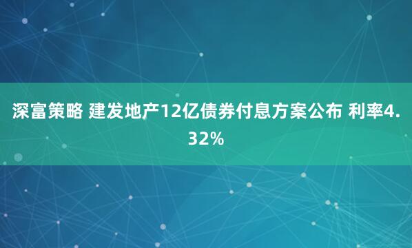 深富策略 建发地产12亿债券付息方案公布 利率4.32%