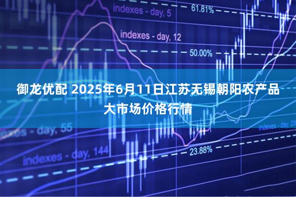 御龙优配 2025年6月11日江苏无锡朝阳农产品大市场价格行情