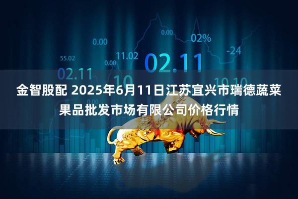 金智股配 2025年6月11日江苏宜兴市瑞德蔬菜果品批发市场有限公司价格行情