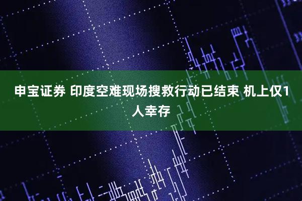 申宝证券 印度空难现场搜救行动已结束 机上仅1人幸存