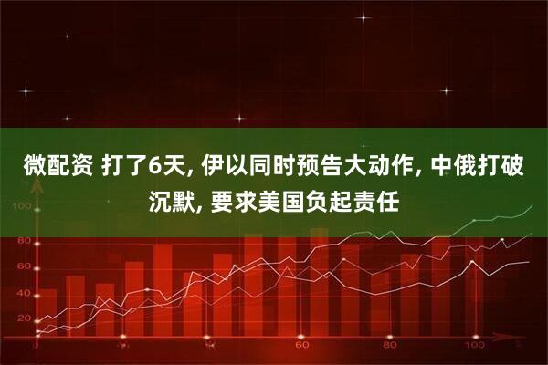 微配资 打了6天, 伊以同时预告大动作, 中俄打破沉默, 要求美国负起责任