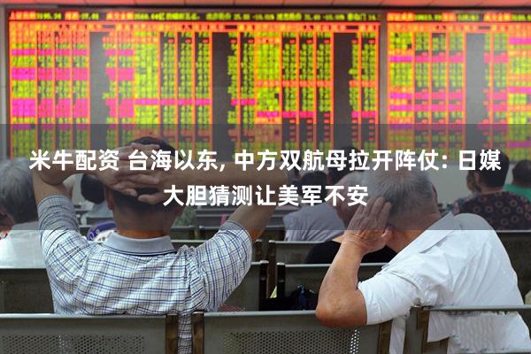 米牛配资 台海以东, 中方双航母拉开阵仗: 日媒大胆猜测让美军不安